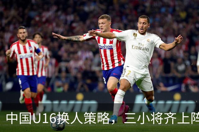 中国U16换人策略，三小将齐上阵助力比赛