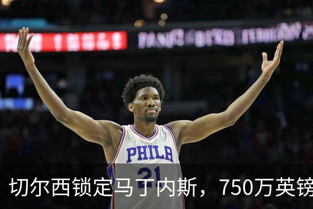 切尔西锁定马丁内斯，750万英镑顺利成交！
